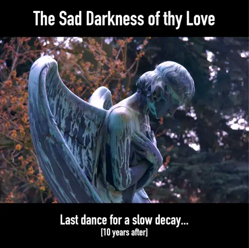 The Sad Darkness Of Thy Love : Last Dance for a Slow Decay... [10 years after]